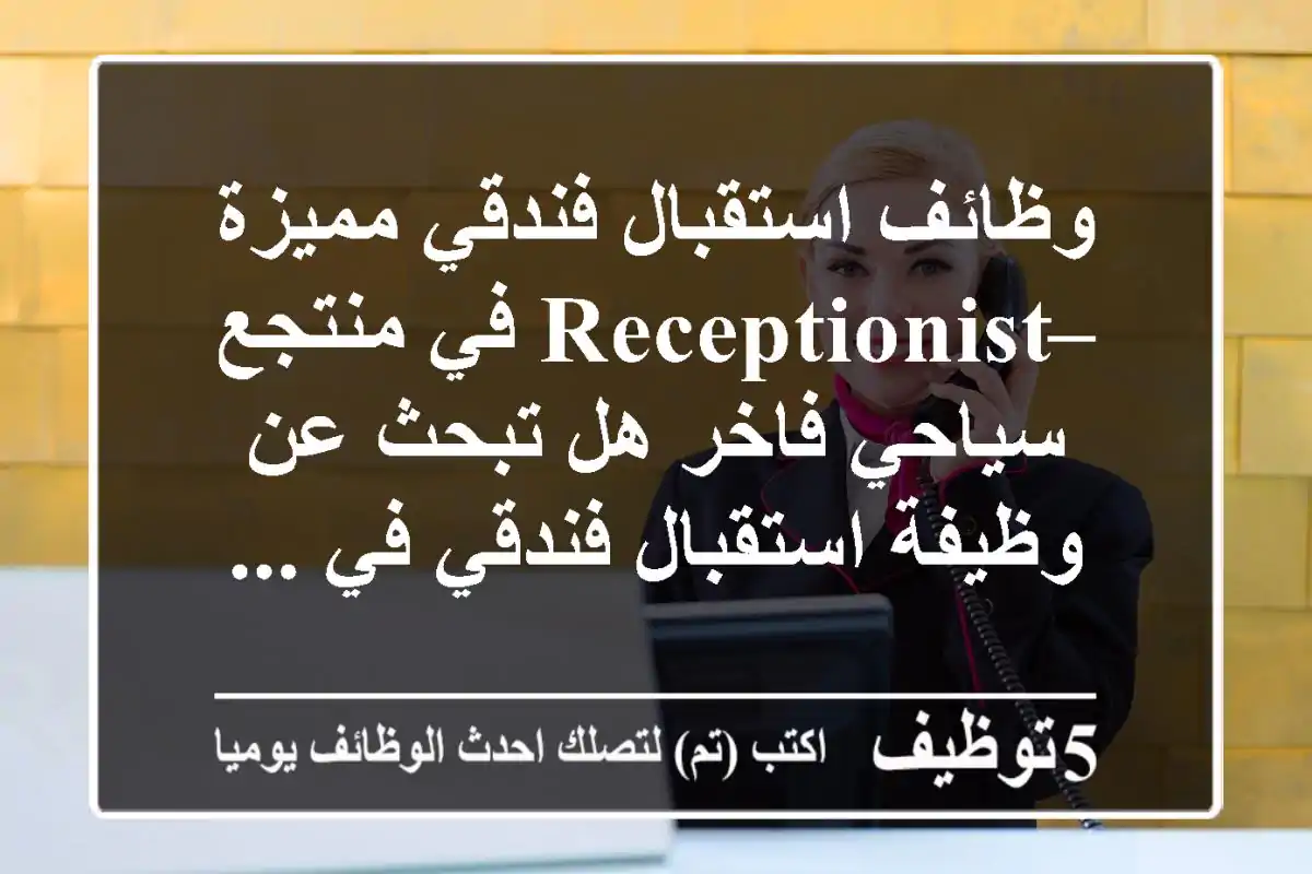 وظائف استقبال فندقي مميزة – receptionist في منتجع سياحي فاخر هل تبحث عن وظيفة استقبال فندقي في ...