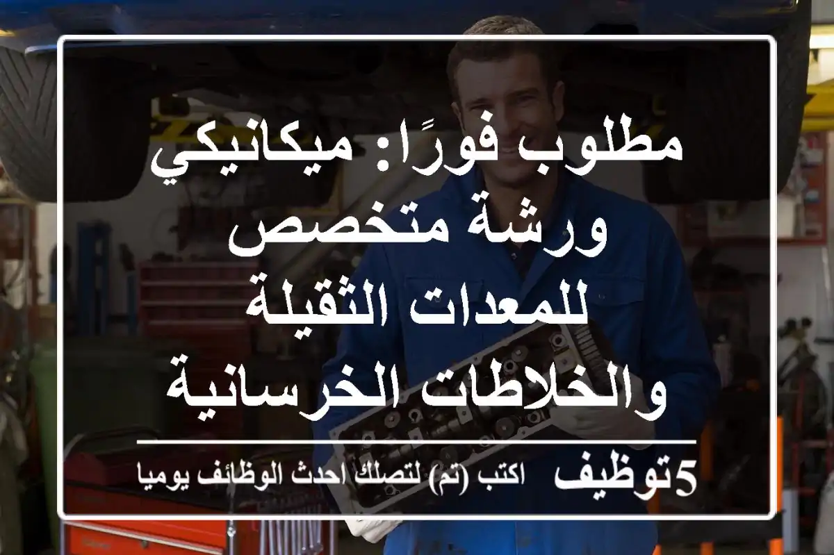مطلوب فورًا: ميكانيكي ورشة متخصص للمعدات الثقيلة والخلاطات الخرسانية