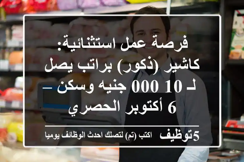 فرصة عمل استثنائية: كاشير (ذكور) براتب يصل لـ 10,000 جنيه وسكن – 6 أكتوبر الحصري