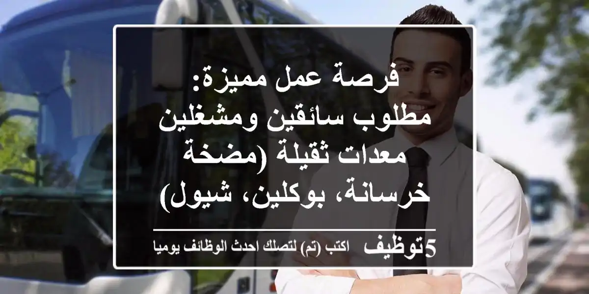 فرصة عمل مميزة: مطلوب سائقين ومشغلين معدات ثقيلة (مضخة خرسانة، بوكلين، شيول)