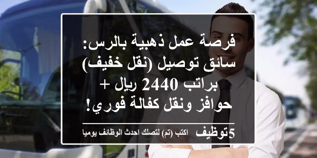 فرصة عمل ذهبية بالرس: سائق توصيل (نقل خفيف) براتب 2440 ريال + حوافز ونقل كفالة فوري!