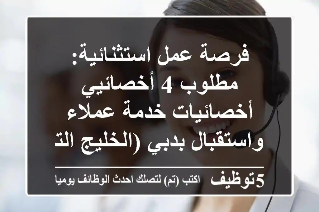 فرصة عمل استثنائية: مطلوب 4 أخصائيي/أخصائيات خدمة عملاء واستقبال بدبي (الخليج التجاري)