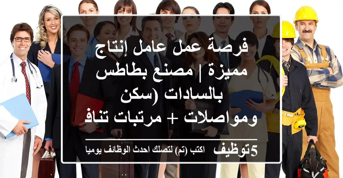 فرصة عمل عامل إنتاج مميزة | مصنع بطاطس بالسادات (سكن ومواصلات + مرتبات تنافسية)