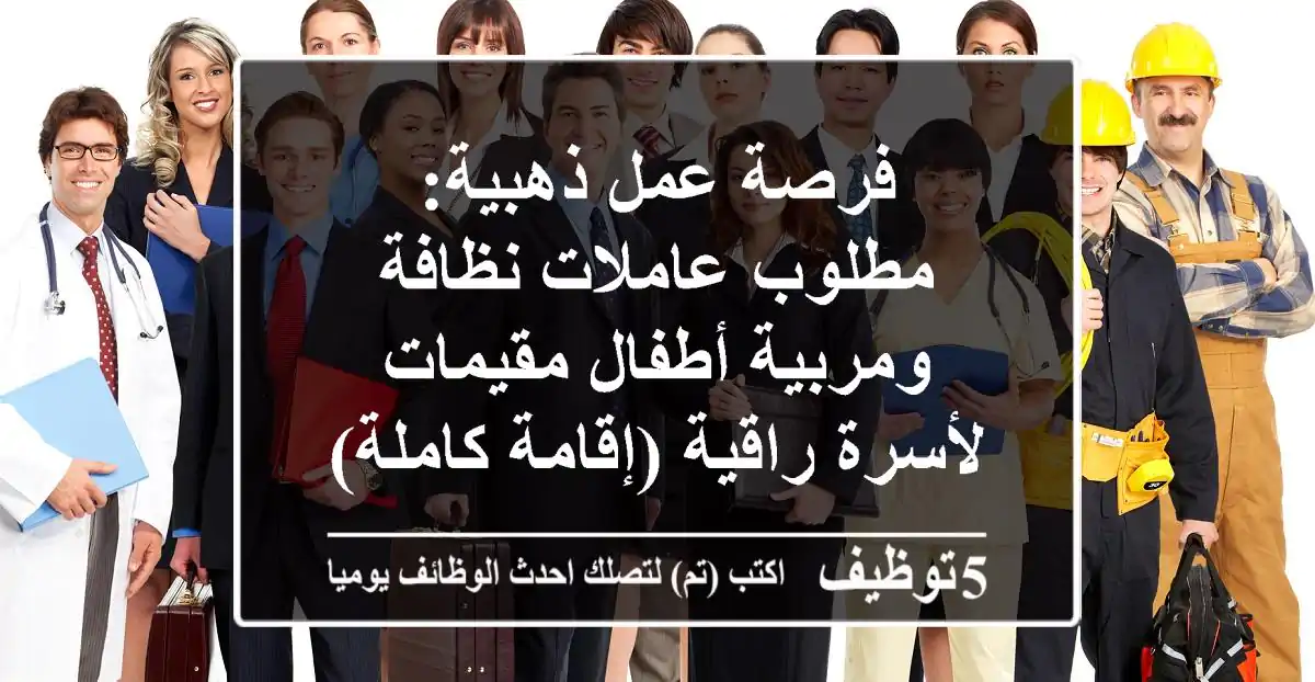 فرصة عمل ذهبية: مطلوب عاملات نظافة ومربية أطفال مقيمات لأسرة راقية (إقامة كاملة)