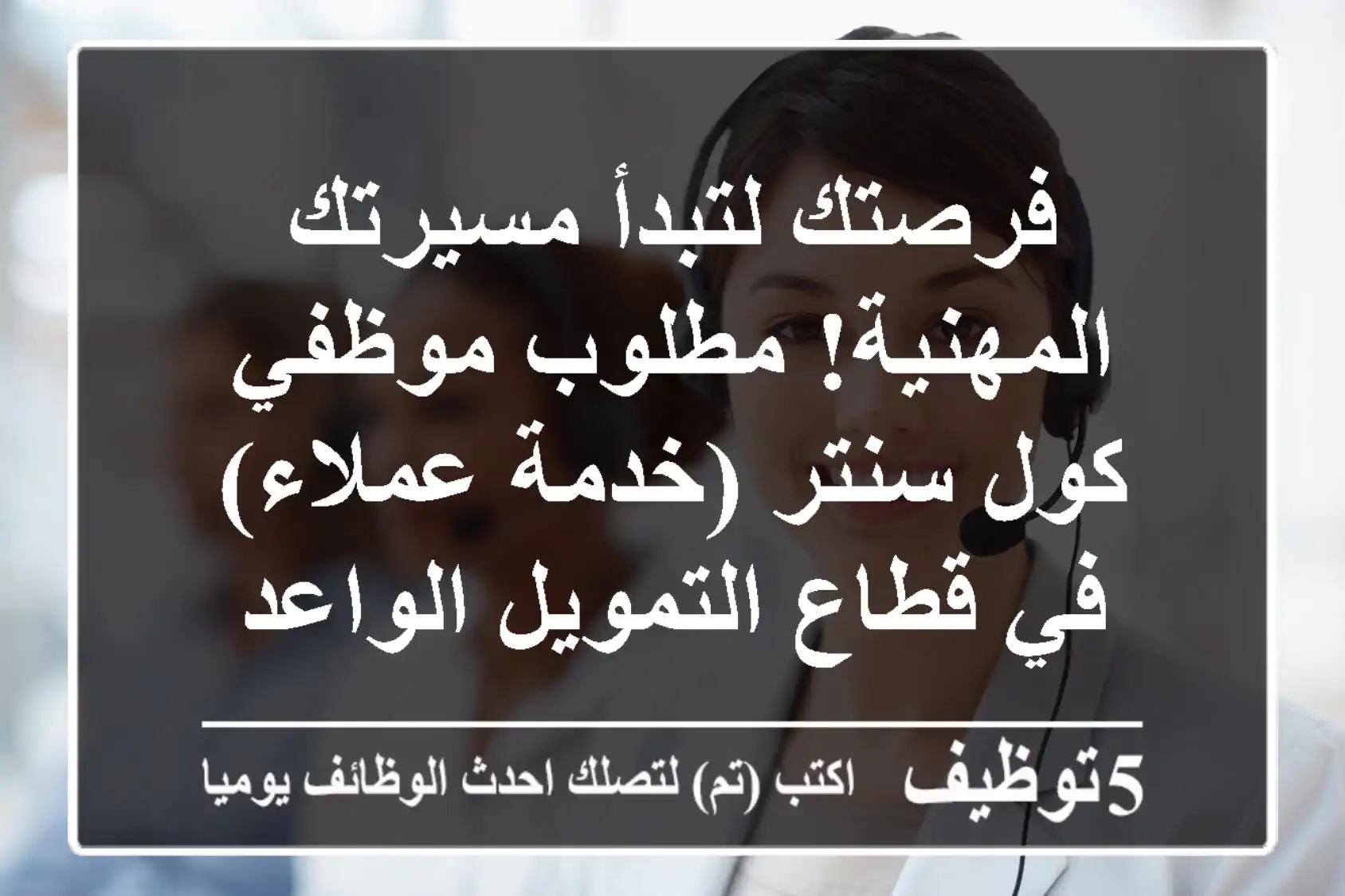 فرصتك لتبدأ مسيرتك المهنية! مطلوب موظفي كول سنتر (خدمة عملاء) في قطاع التمويل الواعد