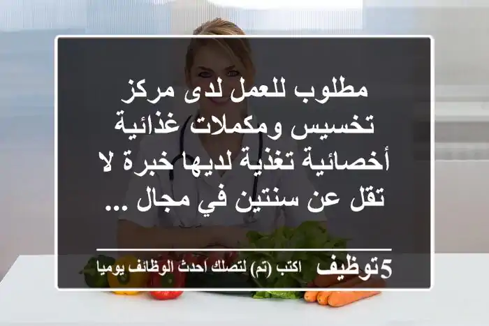 مطلوب للعمل لدى مركز تخسيس ومكملات غذائية أخصائية تغذية لديها خبرة لا تقل عن سنتين في مجال ...
