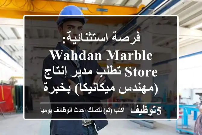 فرصة استثنائية: Wahdan Marble Store تطلب مدير إنتاج (مهندس ميكانيكا) بخبرة 10-15 سنة