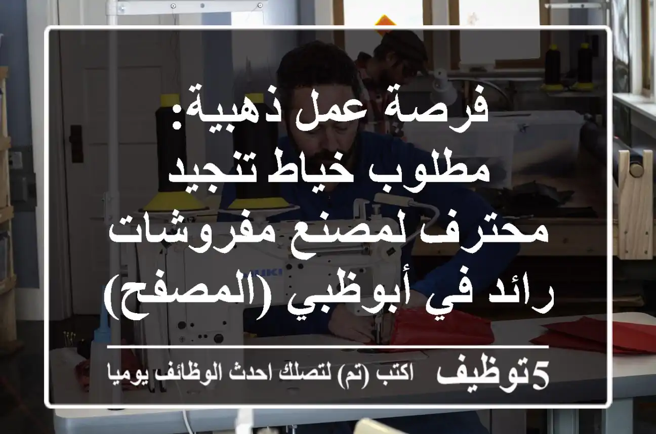 فرصة عمل ذهبية: مطلوب خياط تنجيد محترف لمصنع مفروشات رائد في أبوظبي (المصفح) - سكن متوفر