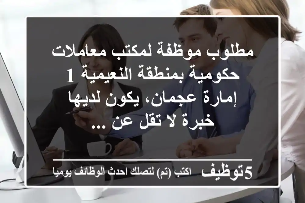 مطلوب موظفة لمكتب معاملات حكومية بمنطقة النعيمية 1 إمارة عجمان، يكون لديها خبرة لا تقل عن ...