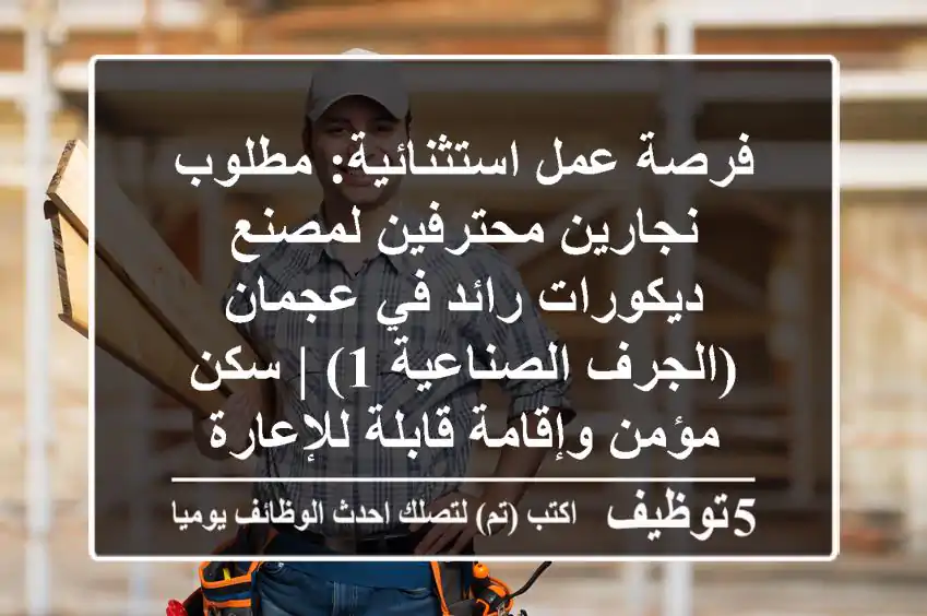 فرصة عمل استثنائية: مطلوب نجارين محترفين لمصنع ديكورات رائد في عجمان (الجرف الصناعية 1) | سكن مؤمن وإقامة قابلة للإعارة