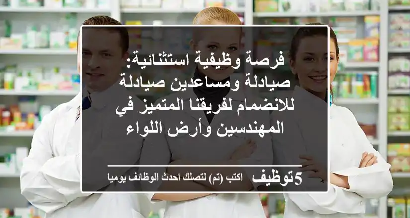 فرصة وظيفية استثنائية: صيادلة ومساعدين صيادلة للانضمام لفريقنا المتميز في المهندسين وأرض اللواء