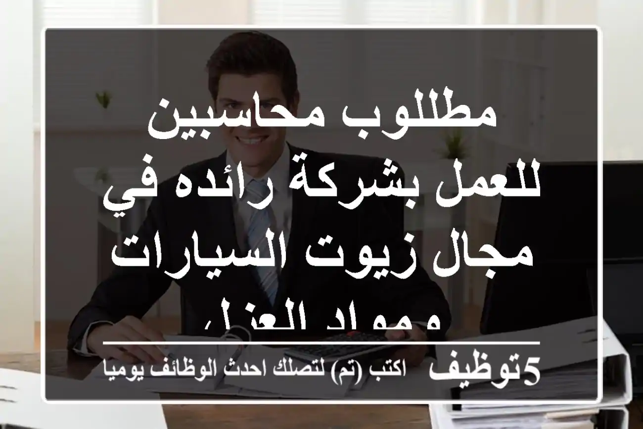 مطللوب محاسبين للعمل بشركة رائده في مجال زيوت السيارات ومواد العزل