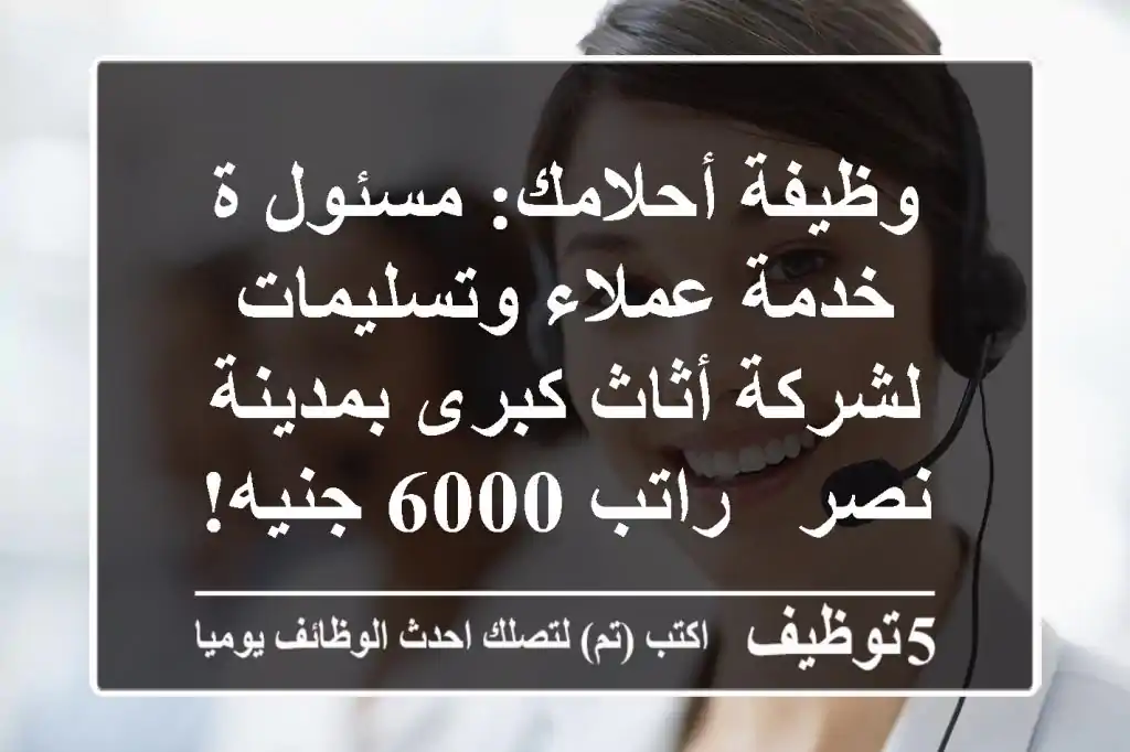 وظيفة أحلامك: مسئول/ة خدمة عملاء وتسليمات لشركة أثاث كبرى بمدينة نصر - راتب 6000 جنيه!
