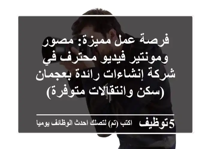 فرصة عمل مميزة: مصور ومونتير فيديو محترف في شركة إنشاءات رائدة بعجمان (سكن وانتقالات متوفرة)