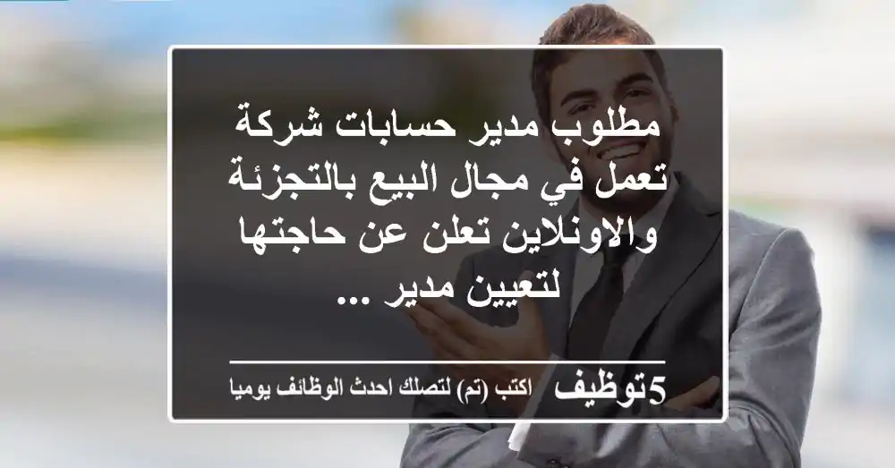 مطلوب مدير حسابات شركة تعمل في مجال البيع بالتجزئة والاونلاين تعلن عن حاجتها لتعيين مدير ...