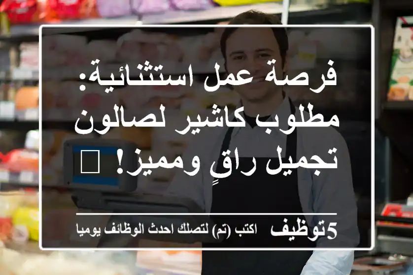 فرصة عمل استثنائية: مطلوب كاشير لصالون تجميل راقٍ ومميز! 🌟