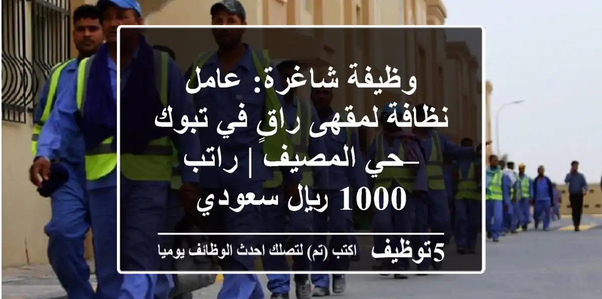 وظيفة شاغرة: عامل نظافة لمقهى راقٍ في تبوك – حي المصيف | راتب 1000 ريال سعودي