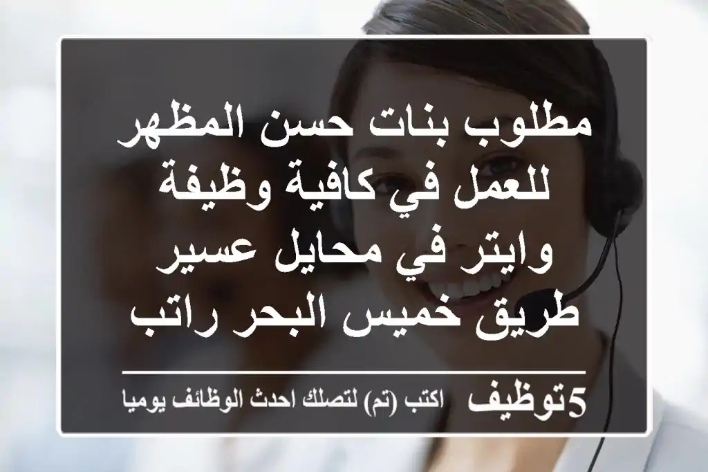 مطلوب بنات حسن المظهر للعمل في كافية وظيفة وايتر في محايل عسير طريق خميس البحر راتب مجزي ...