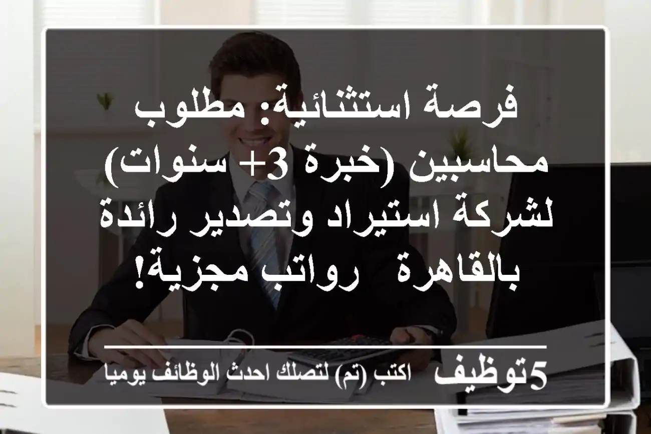 فرصة استثنائية: مطلوب محاسبين (خبرة 3+ سنوات) لشركة استيراد وتصدير رائدة بالقاهرة - رواتب مجزية!