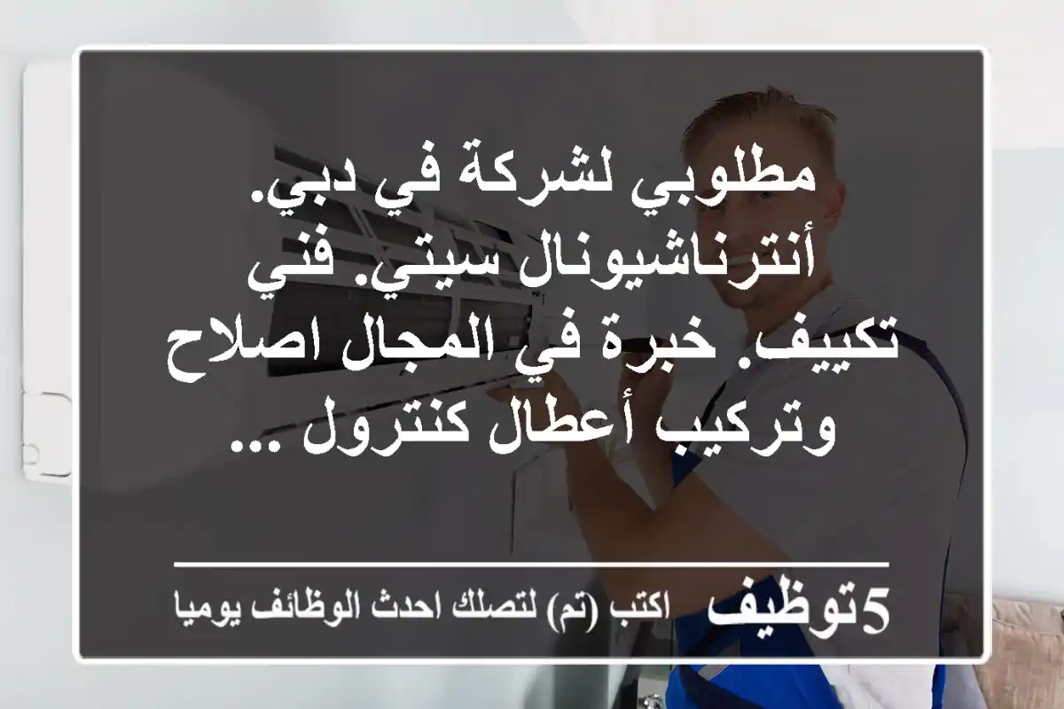 مطلوبي لشركة في دبي. أنترناشيونال سيتي. فني تكييف. خبرة في المجال اصلاح وتركيب أعطال كنترول ...