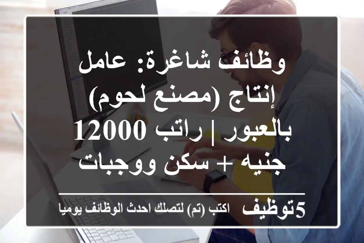 وظائف شاغرة: عامل إنتاج (مصنع لحوم) بالعبور | راتب 12000 جنيه + سكن ووجبات