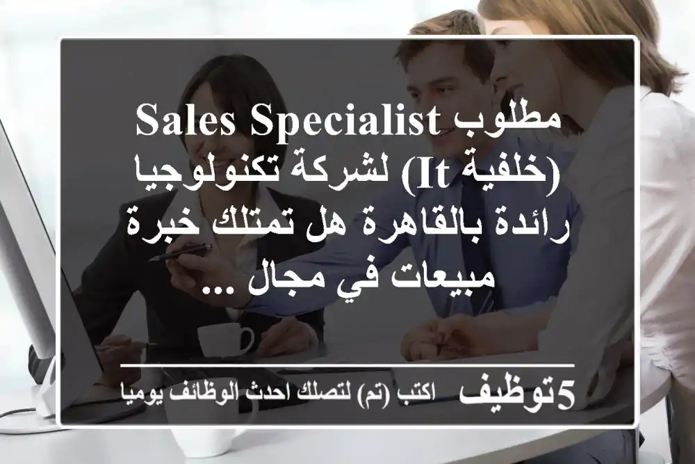 مطلوب sales specialist (خلفية it) لشركة تكنولوجيا رائدة بالقاهرة هل تمتلك خبرة مبيعات في مجال ...