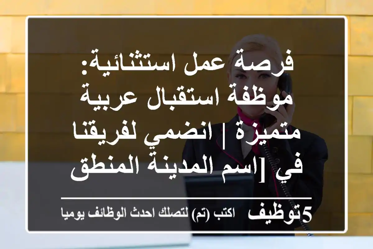 فرصة عمل استثنائية: موظفة استقبال عربية متميزة | انضمي لفريقنا في [اسم المدينة/المنطق