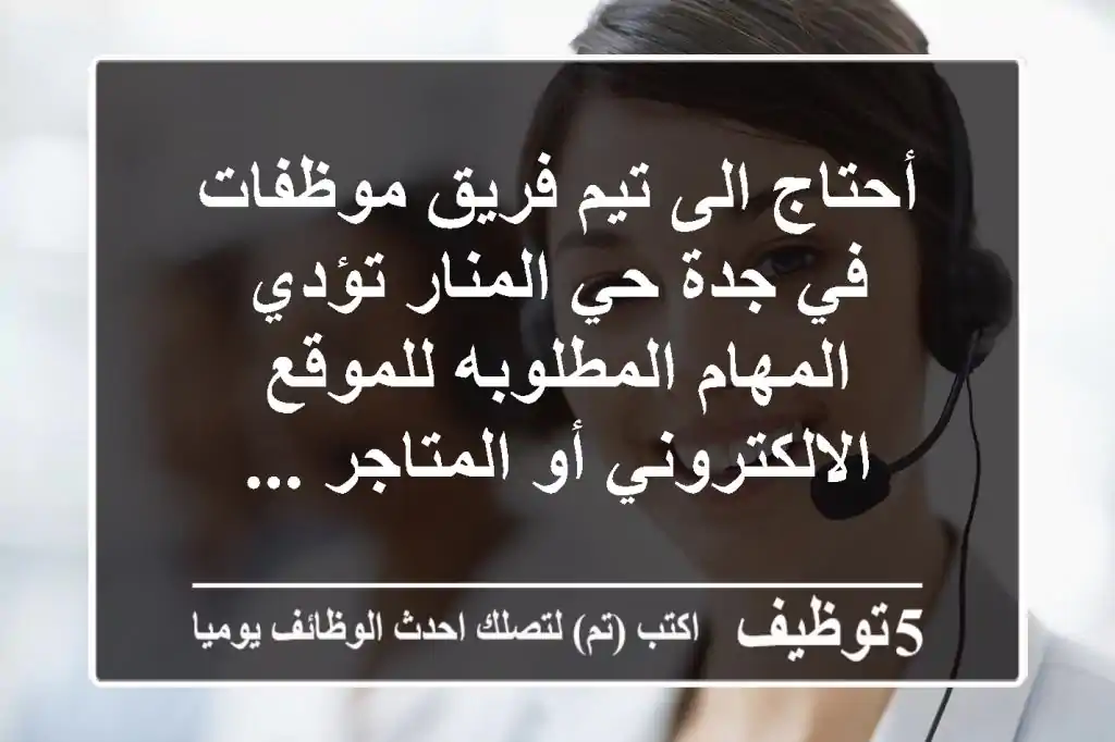 أحتاج الى تيم فريق موظفات في جدة حي المنار تؤدي المهام المطلوبه للموقع الالكتروني أو المتاجر ...