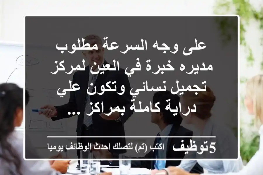 على وجه السرعة مطلوب مديره خبرة في العين لمركز تجميل نسائي وتكون علي دراية كاملة بمراكز ...