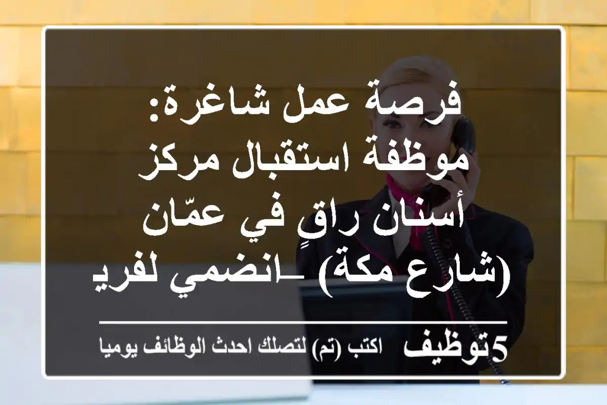 فرصة عمل شاغرة: موظفة استقبال مركز أسنان راقٍ في عمّان (شارع مكة) – انضمي لفريقنا!