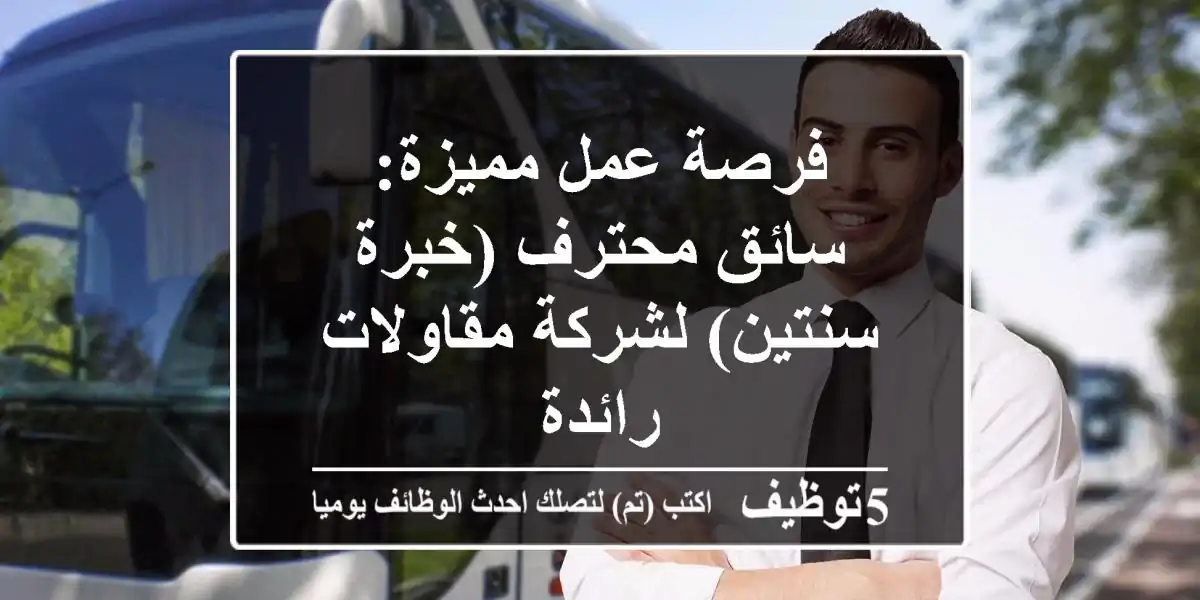 فرصة عمل مميزة: سائق محترف (خبرة سنتين) لشركة مقاولات رائدة