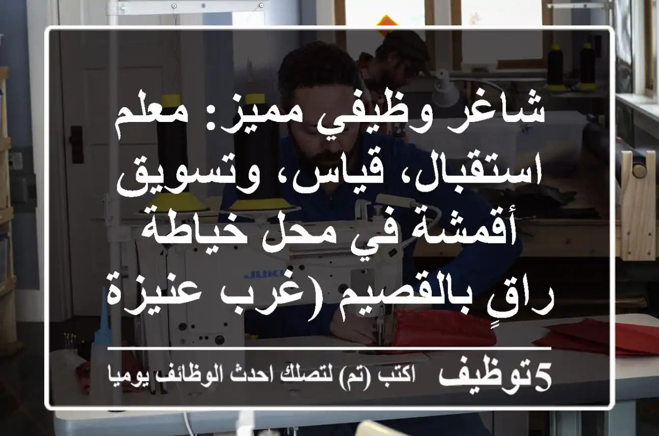 شاغر وظيفي مميز: معلم استقبال، قياس، وتسويق أقمشة في محل خياطة راقٍ بالقصيم (غرب عنيزة)