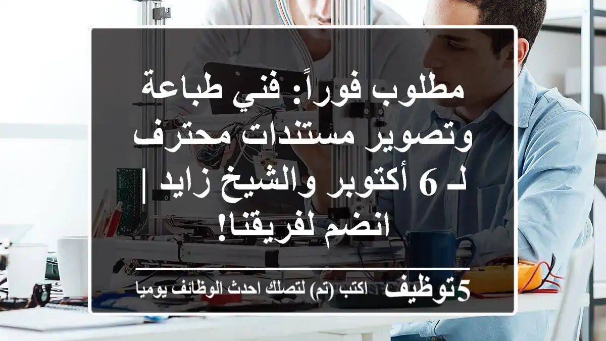 مطلوب فوراً: فني طباعة وتصوير مستندات محترف لـ 6 أكتوبر والشيخ زايد | انضم لفريقنا!
