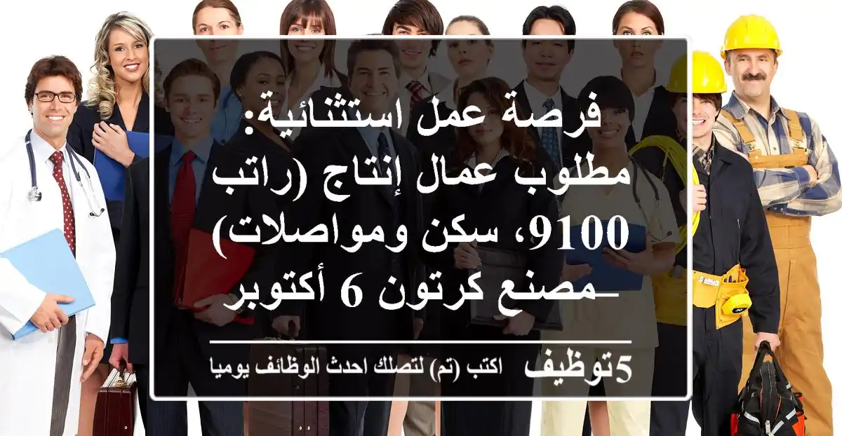 فرصة عمل استثنائية: مطلوب عمال إنتاج (راتب 9100، سكن ومواصلات) – مصنع كرتون 6 أكتوبر