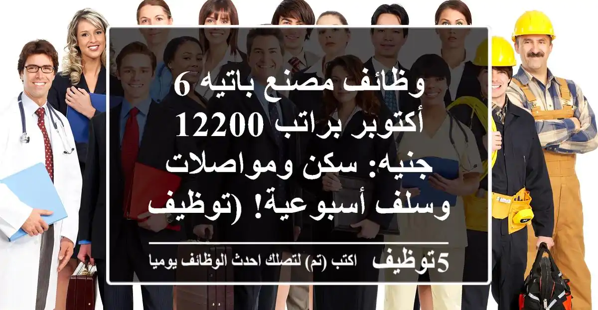 وظائف مصنع باتيه 6 أكتوبر براتب 12200 جنيه: سكن ومواصلات وسلف أسبوعية! (توظيف فوري)