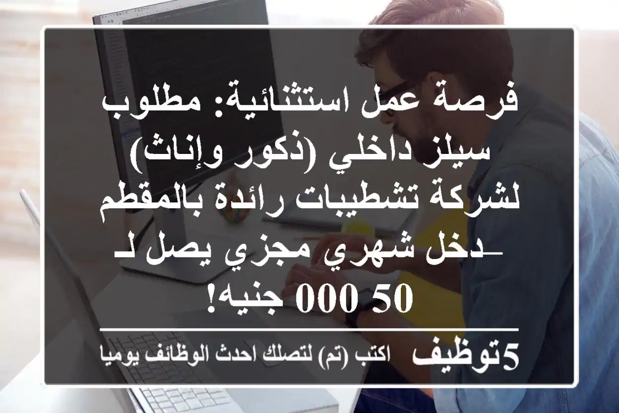 فرصة عمل استثنائية: مطلوب سيلز داخلي (ذكور وإناث) لشركة تشطيبات رائدة بالمقطم – دخل شهري مجزي يصل لـ 50,000 جنيه!