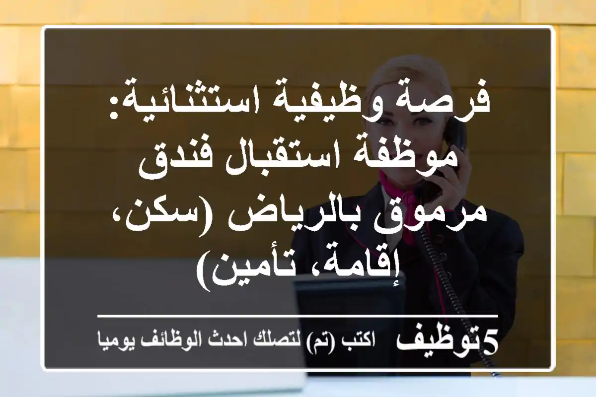 فرصة وظيفية استثنائية: موظفة استقبال فندق مرموق بالرياض (سكن، إقامة، تأمين)
