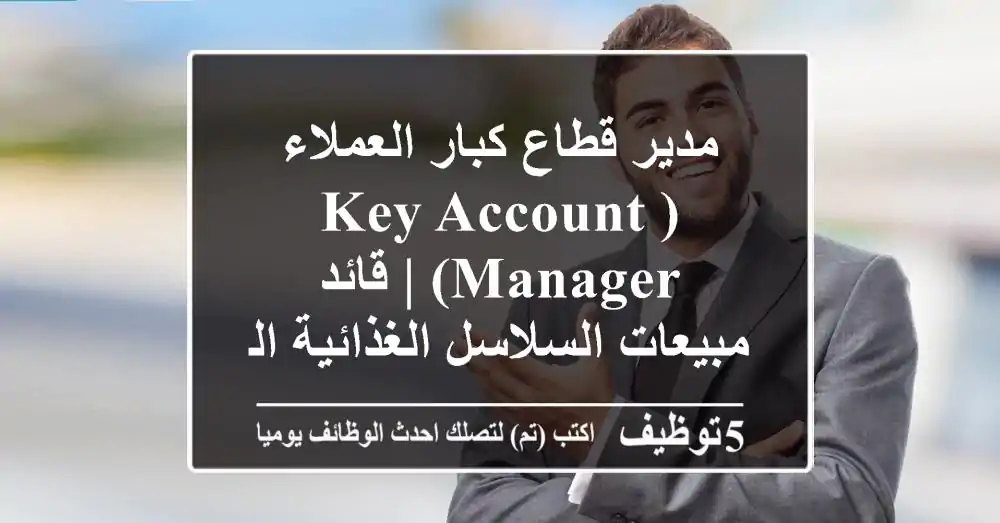مدير قطاع كبار العملاء (Key Account Manager) | قائد مبيعات السلاسل الغذائية الكبرى