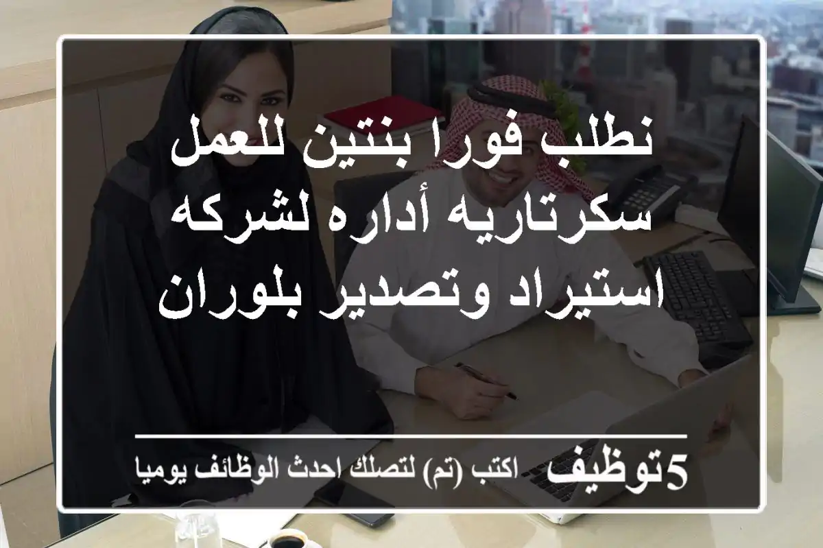 نطلب فورا بنتين للعمل سكرتاريه أداره لشركه استيراد وتصدير بلوران