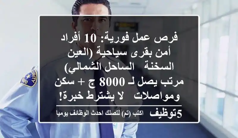 فرص عمل فورية: 10 أفراد أمن بقرى سياحية (العين السخنة / الساحل الشمالي) - مرتب يصل لـ 8000 ج + سكن ومواصلات - لا يشترط خبرة!