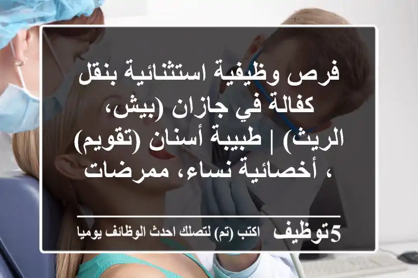 فرص وظيفية استثنائية بنقل كفالة في جازان (بيش، الريث) | طبيبة أسنان (تقويم)، أخصائية نساء، ممرضات