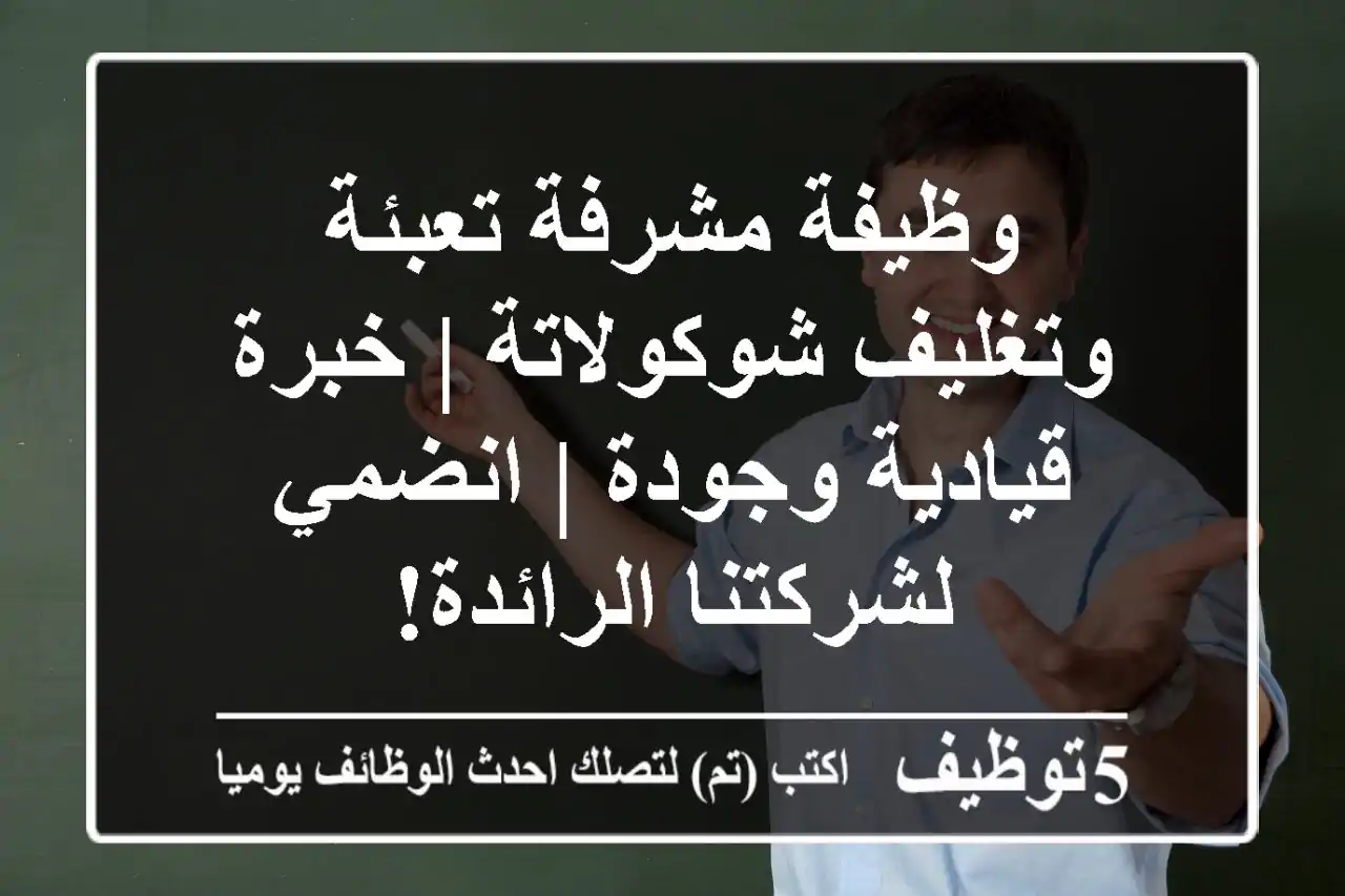 وظيفة مشرفة تعبئة وتغليف شوكولاتة | خبرة قيادية وجودة | انضمي لشركتنا الرائدة!
