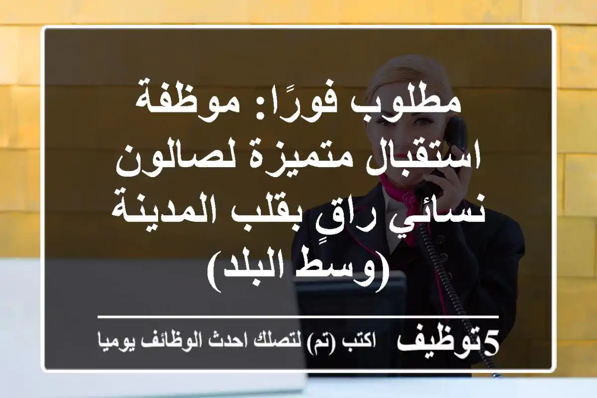 مطلوب فورًا: موظفة استقبال متميزة لصالون نسائي راقٍ بقلب المدينة (وسط البلد)