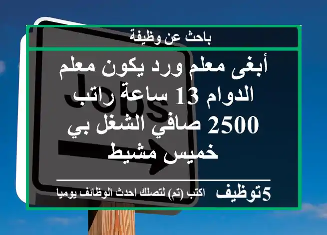 أبغى معلم ورد يكون معلم الدوام 13 ساعة راتب 2500 صافي الشغل بي خميس مشيط