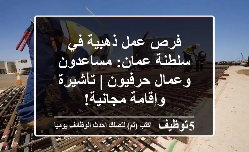 فرص عمل ذهبية في سلطنة عمان: مساعدون وعمال حرفيون | تأشيرة وإقامة مجانية!