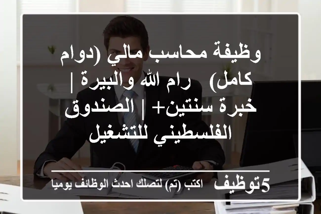 وظيفة محاسب مالي (دوام كامل) - رام الله والبيرة | خبرة سنتين+ | الصندوق الفلسطيني للتشغيل