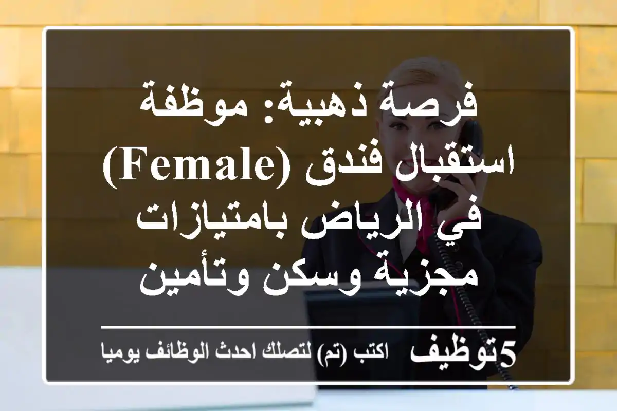 فرصة ذهبية: موظفة استقبال فندق (Female) في الرياض بامتيازات مجزية وسكن وتأمين