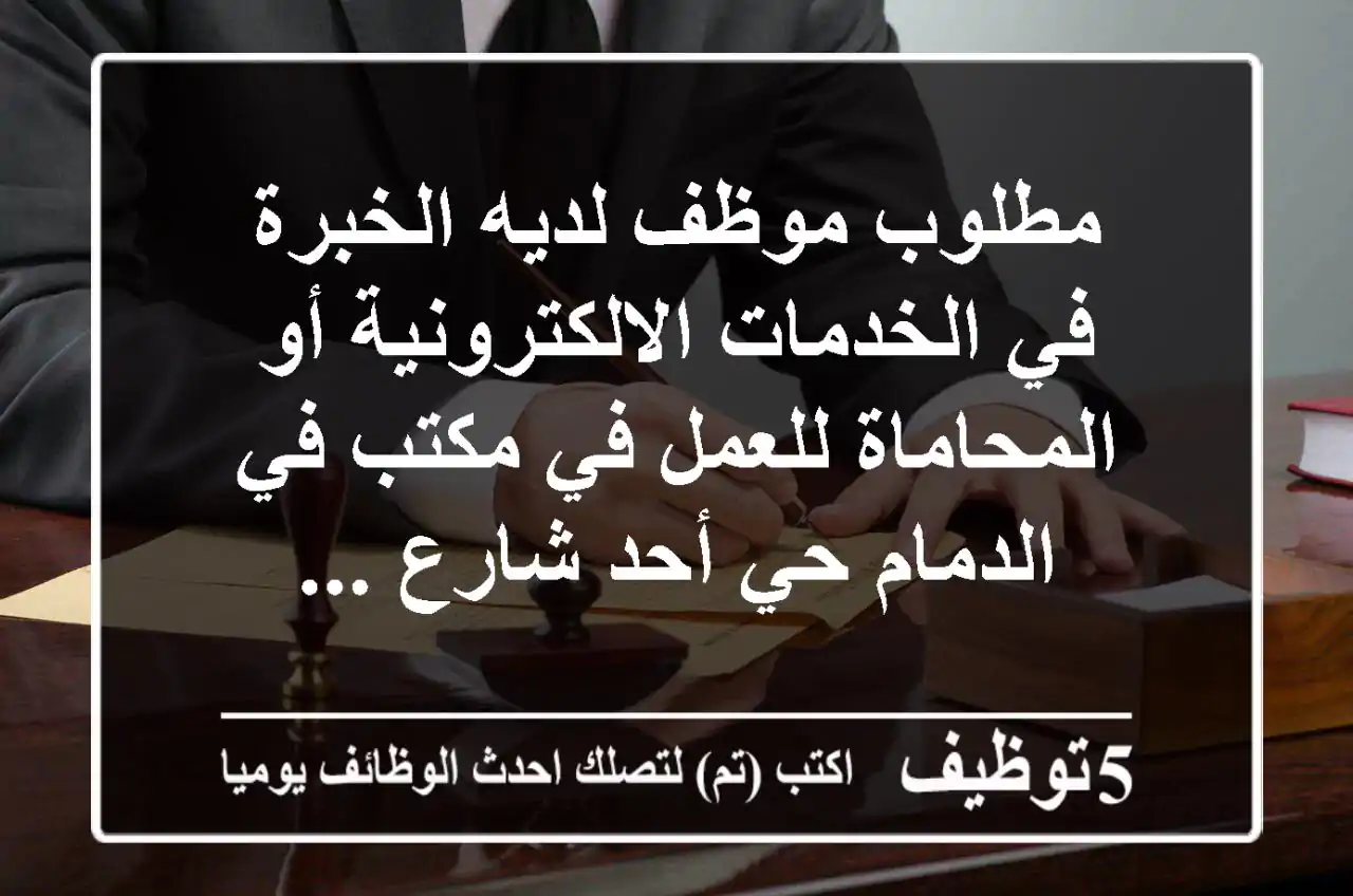 مطلوب موظف لديه الخبرة في الخدمات الالكترونية أو المحاماة للعمل في مكتب في الدمام حي أحد شارع ...