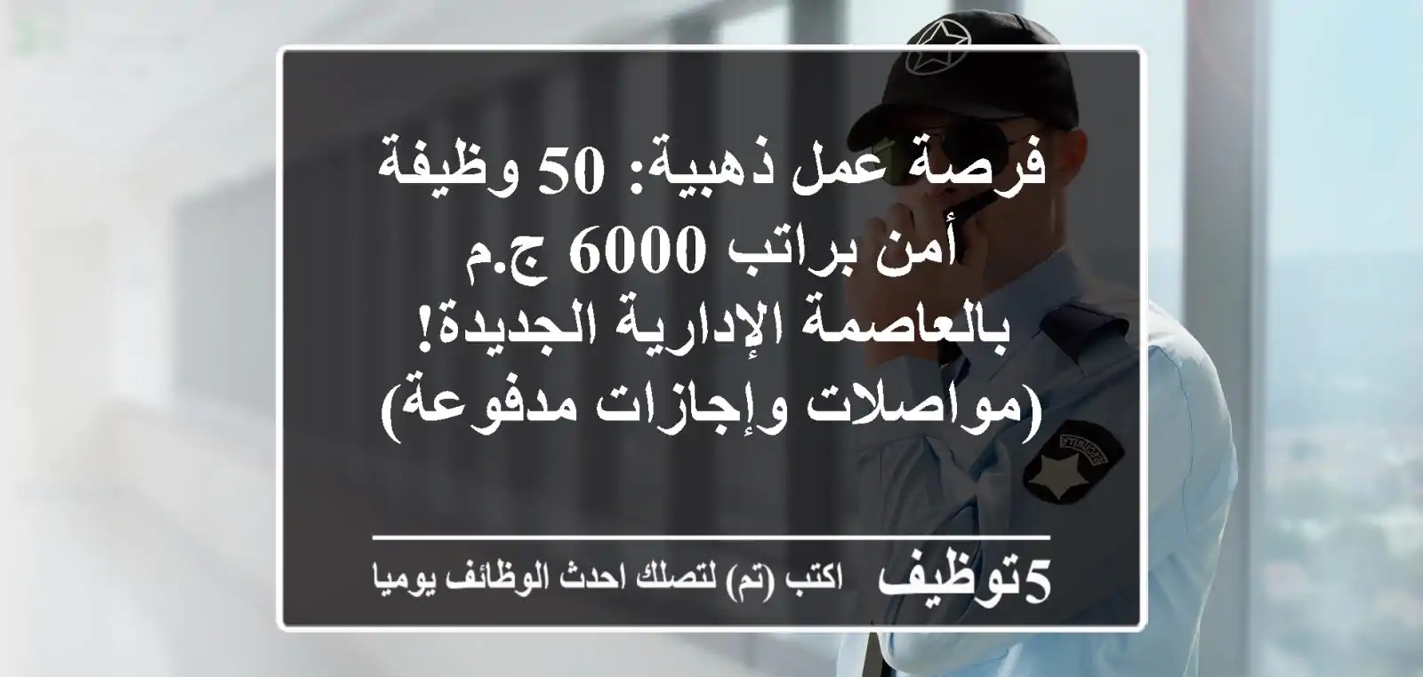 فرصة عمل ذهبية: 50 وظيفة أمن براتب 6000 ج.م بالعاصمة الإدارية الجديدة! (مواصلات وإجازات مدفوعة)