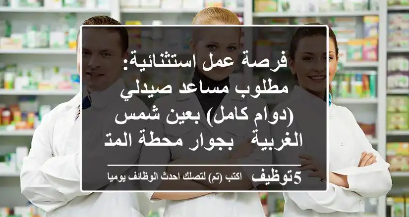 فرصة عمل استثنائية: مطلوب مساعد صيدلي (دوام كامل) بعين شمس الغربية - بجوار محطة المترو!